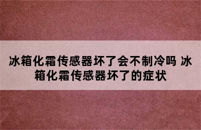 冰箱化霜传感器坏了会不制冷吗 冰箱化霜传感器坏了的症状